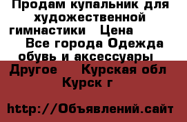 Продам купальник для художественной гимнастики › Цена ­ 18 000 - Все города Одежда, обувь и аксессуары » Другое   . Курская обл.,Курск г.